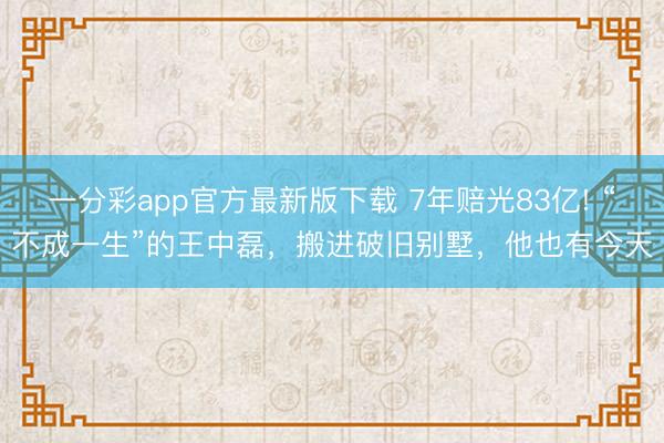 一分彩app官方最新版下载 7年赔光83亿! “不成一生”的王中磊,搬进破旧别墅,他也有今天