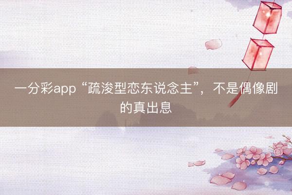 一分彩app “疏浚型恋东说念主”,不是偶像剧的真出息