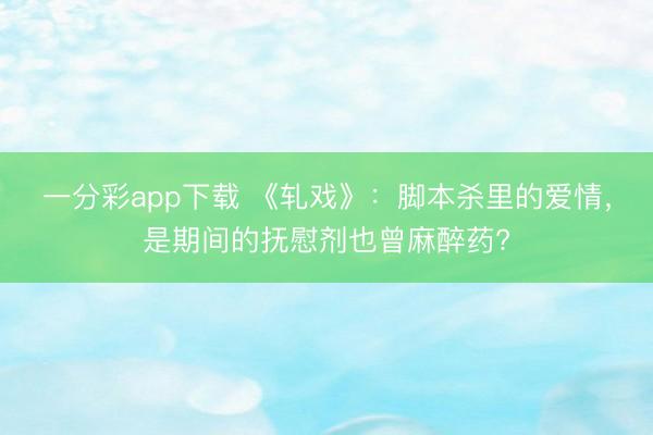 一分彩app下载 《轧戏》:脚本杀里的爱情,是期间的抚慰剂也曾麻醉药?