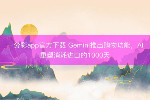 一分彩app官方下载 Gemini推出购物功能,AI重塑消耗进口的1000天