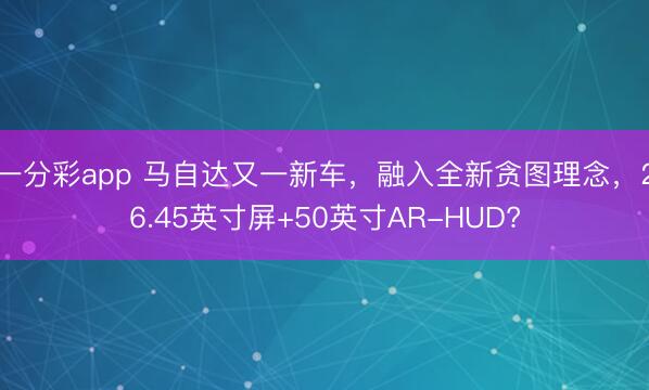 一分彩app 马自达又一新车,融入全新贪图理念,26.45英寸屏+50英寸AR-HUD?