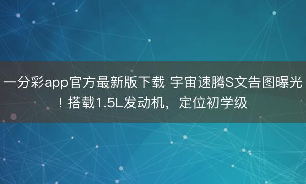 一分彩app官方最新版下载 宇宙速腾S文告图曝光! 搭载1.5L发动机,定位初学级