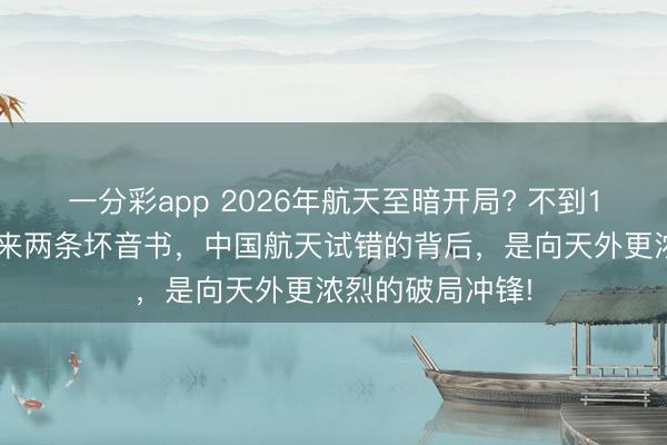 一分彩app 2026年航天至暗开局? 不到12小时,接连传来两条坏音书,中国航天试错的背后,是向天外更浓烈的破局冲锋!