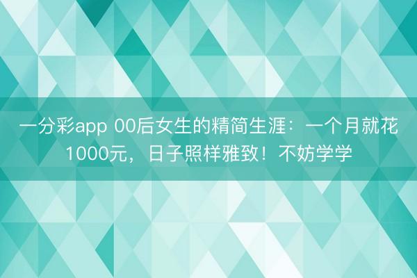 一分彩app 00后女生的精简生涯:一个月就花1000元,日子照样雅致!不妨学学
