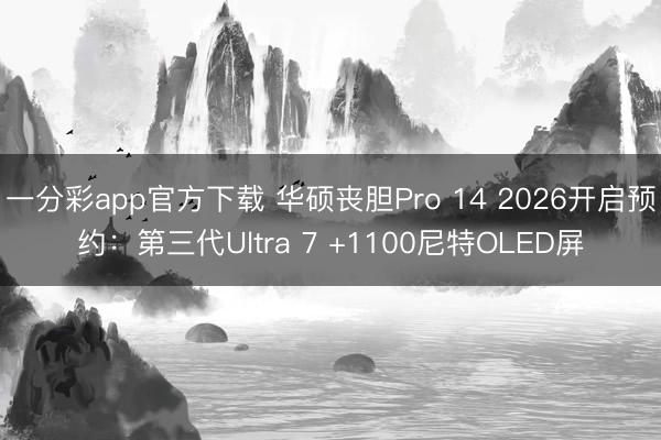 一分彩app官方下载 华硕丧胆Pro 14 2026开启预约:第三代Ultra 7 +1100尼特OLED屏