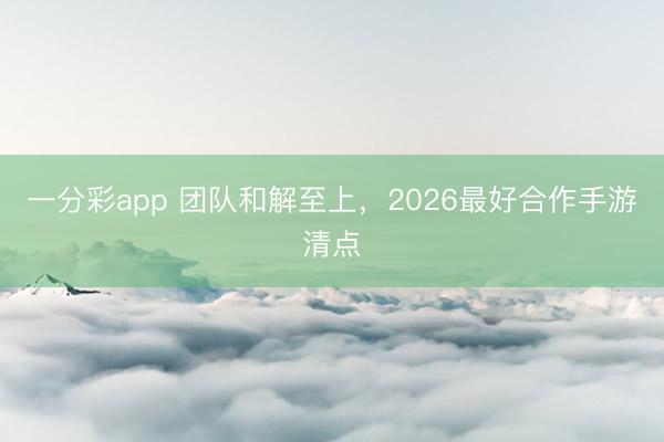 一分彩app 团队和解至上,2026最好合作手游清点