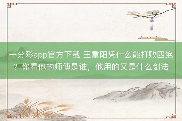 一分彩app官方下载 王重阳凭什么能打败四绝?你看他的师傅是谁,他用的又是什么剑法