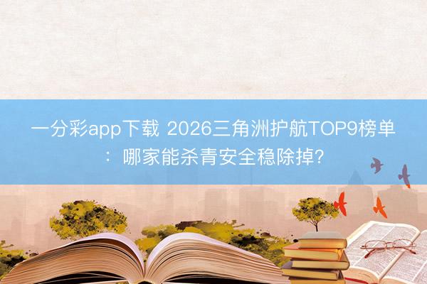 一分彩app下载 2026三角洲护航TOP9榜单:哪家能杀青安全稳除掉?