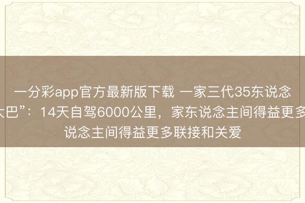 一分彩app官方最新版下载 一家三代35东说念主的“春节大巴”:14天自驾6000公里,家东说念主间得益更多联接和关爱