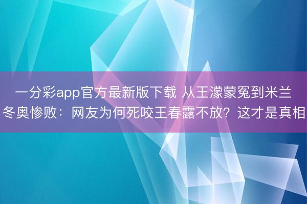 一分彩app官方最新版下载 从王濛蒙冤到米兰冬奥惨败:网友为何死咬王春露不放?这才是真相