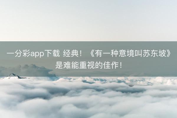 一分彩app下载 经典!《有一种意境叫苏东坡》是难能重视的佳作!