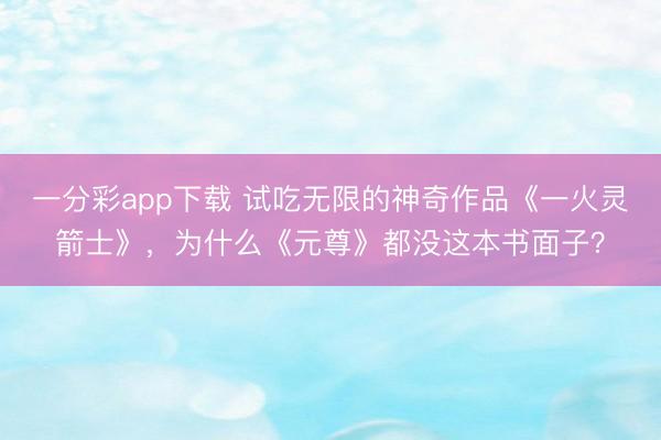 一分彩app下载 试吃无限的神奇作品《一火灵箭士》,为什么《元尊》都没这本书面子?