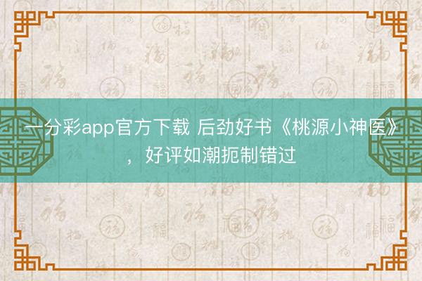 一分彩app官方下载 后劲好书《桃源小神医》,好评如潮扼制错过