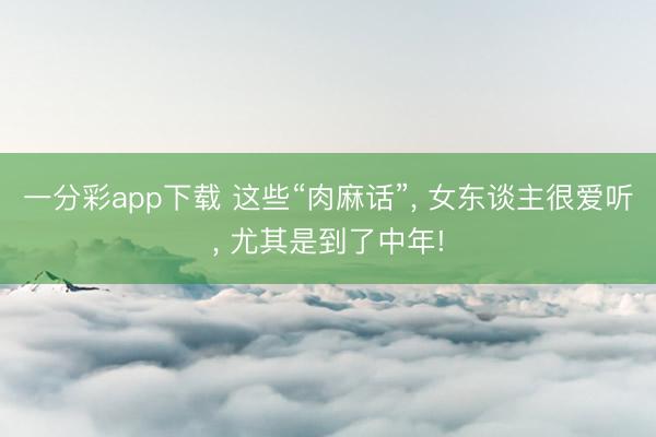 一分彩app下载 这些“肉麻话”， 女东谈主很爱听， 尤其是到了中年!