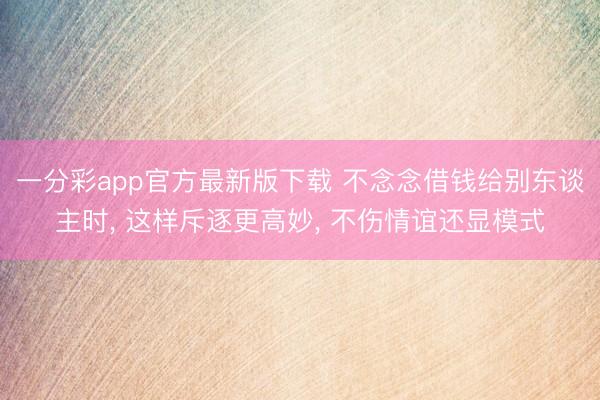 一分彩app官方最新版下载 不念念借钱给别东谈主时, 这样斥逐更高妙, 不伤情谊还显模式