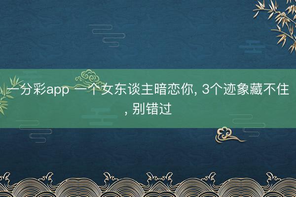 一分彩app 一个女东谈主暗恋你， 3个迹象藏不住， 别错过