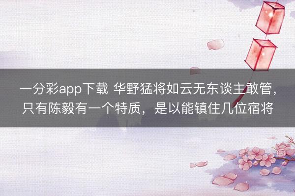 一分彩app下载 华野猛将如云无东谈主敢管,只有陈毅有一个特质,是以能镇住几位宿将