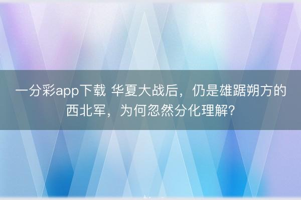 一分彩app下载 华夏大战后,仍是雄踞朔方的西北军,为何忽然分化理解?