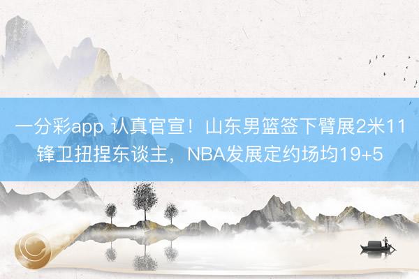 一分彩app 认真官宣!山东男篮签下臂展2米11锋卫扭捏东谈主,NBA发展定约场均19+5