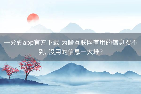 一分彩app官方下载 为啥互联网有用的信息搜不到， 没用的信息一大堆?